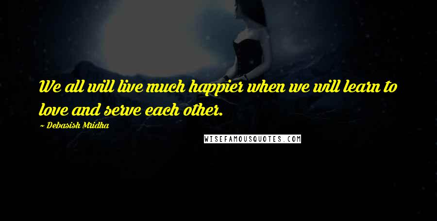 Debasish Mridha Quotes: We all will live much happier when we will learn to love and serve each other.
