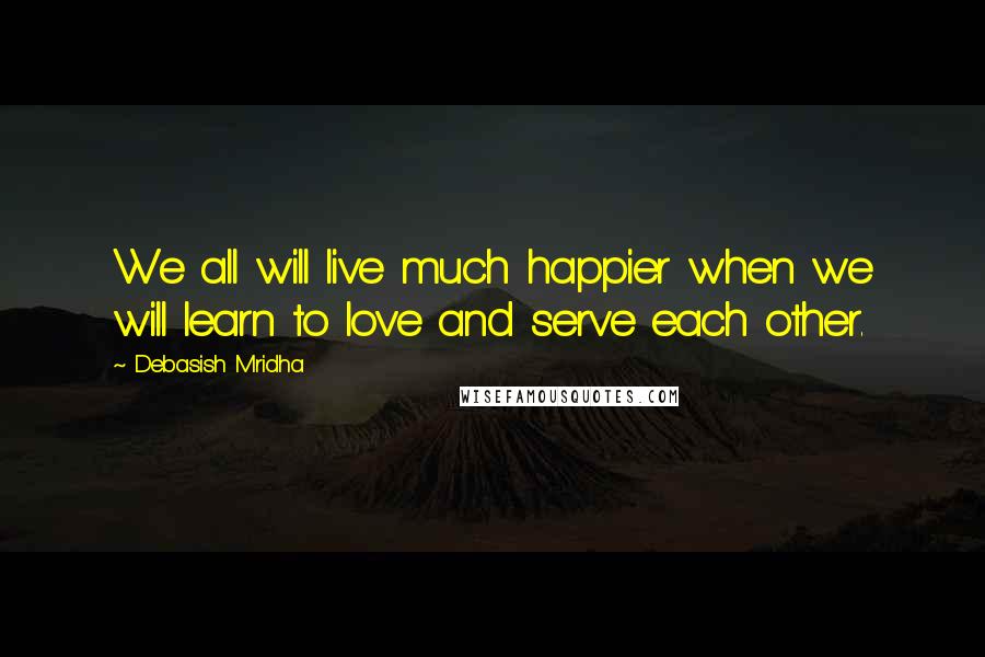 Debasish Mridha Quotes: We all will live much happier when we will learn to love and serve each other.