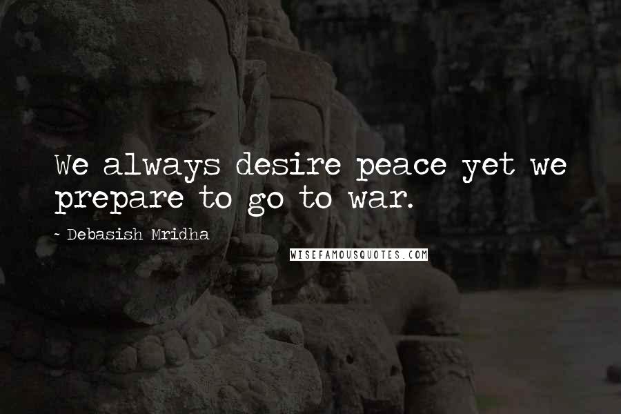 Debasish Mridha Quotes: We always desire peace yet we prepare to go to war.