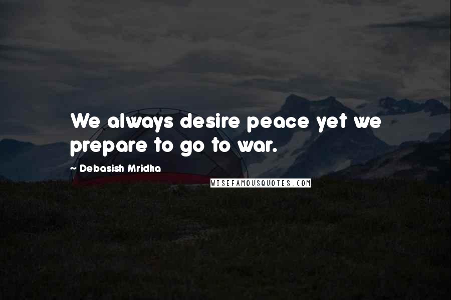 Debasish Mridha Quotes: We always desire peace yet we prepare to go to war.