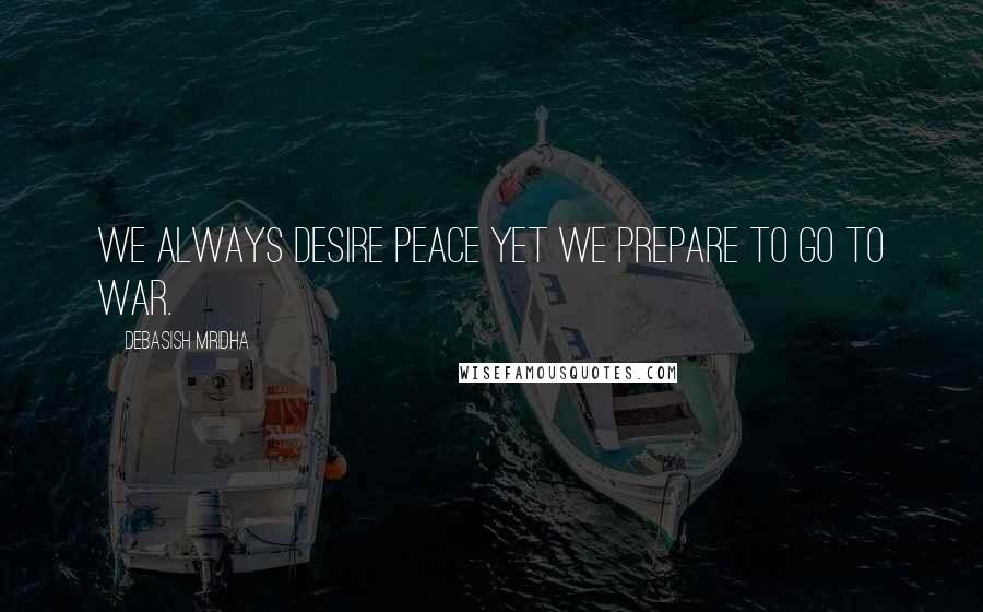 Debasish Mridha Quotes: We always desire peace yet we prepare to go to war.