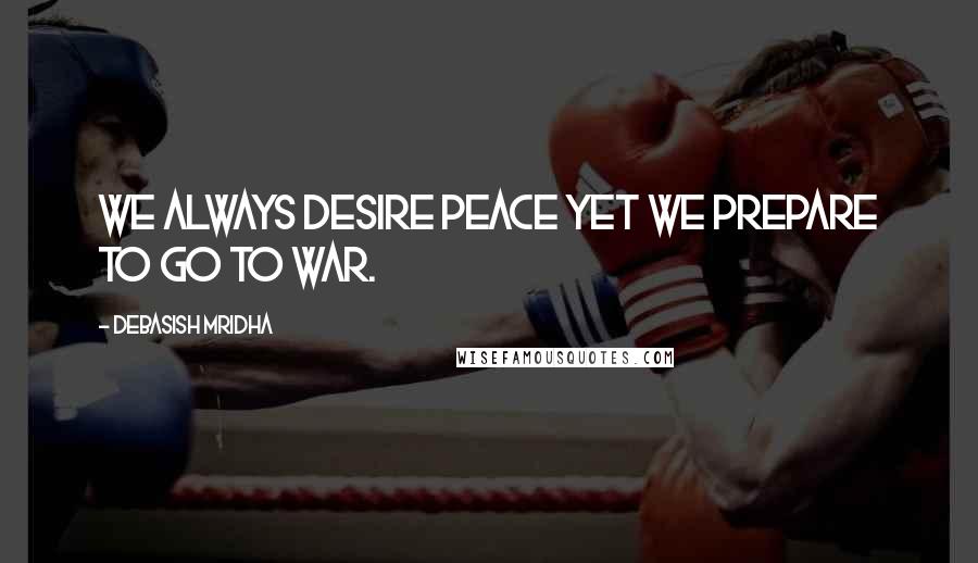 Debasish Mridha Quotes: We always desire peace yet we prepare to go to war.