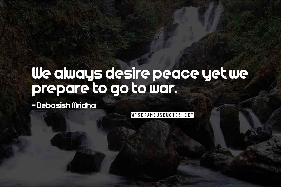 Debasish Mridha Quotes: We always desire peace yet we prepare to go to war.