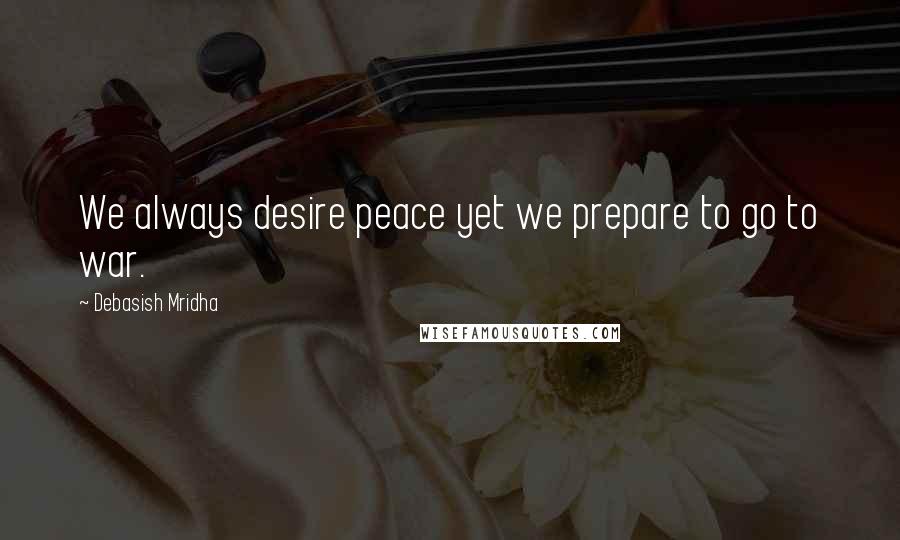 Debasish Mridha Quotes: We always desire peace yet we prepare to go to war.