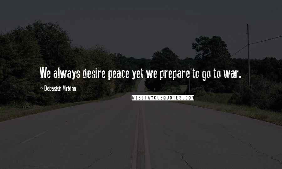 Debasish Mridha Quotes: We always desire peace yet we prepare to go to war.