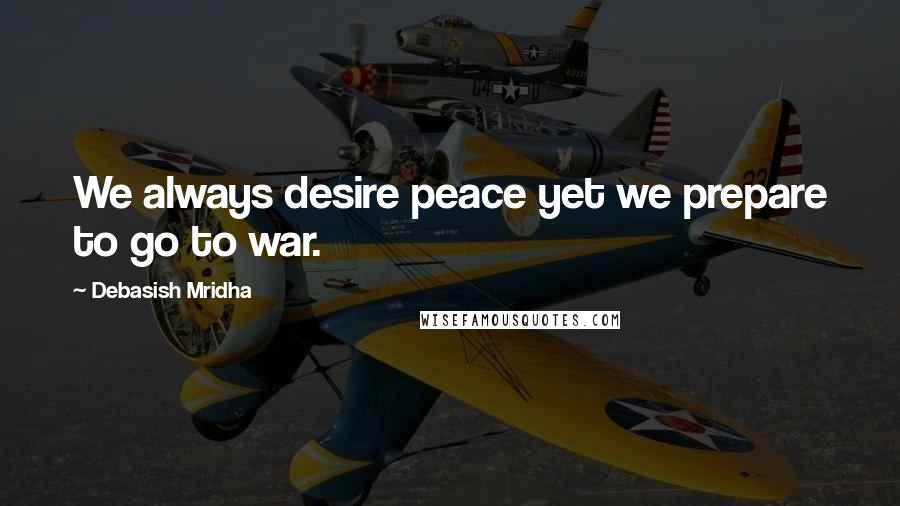 Debasish Mridha Quotes: We always desire peace yet we prepare to go to war.