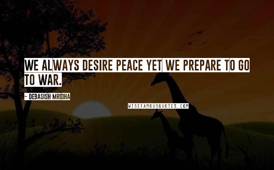 Debasish Mridha Quotes: We always desire peace yet we prepare to go to war.