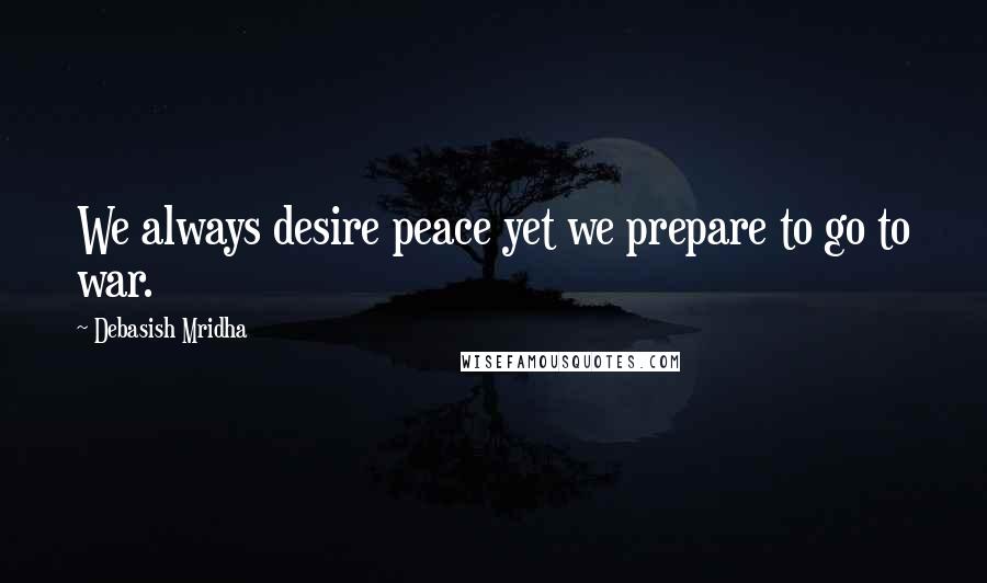 Debasish Mridha Quotes: We always desire peace yet we prepare to go to war.