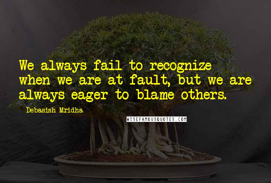 Debasish Mridha Quotes: We always fail to recognize when we are at fault, but we are always eager to blame others.