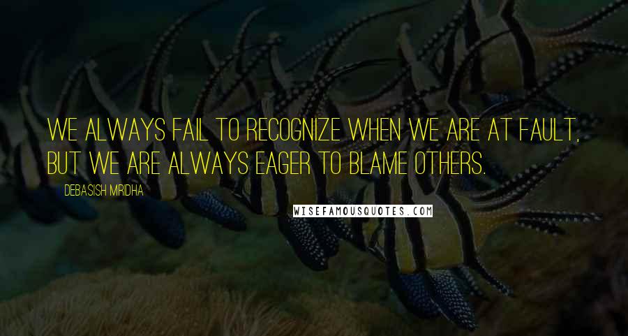 Debasish Mridha Quotes: We always fail to recognize when we are at fault, but we are always eager to blame others.