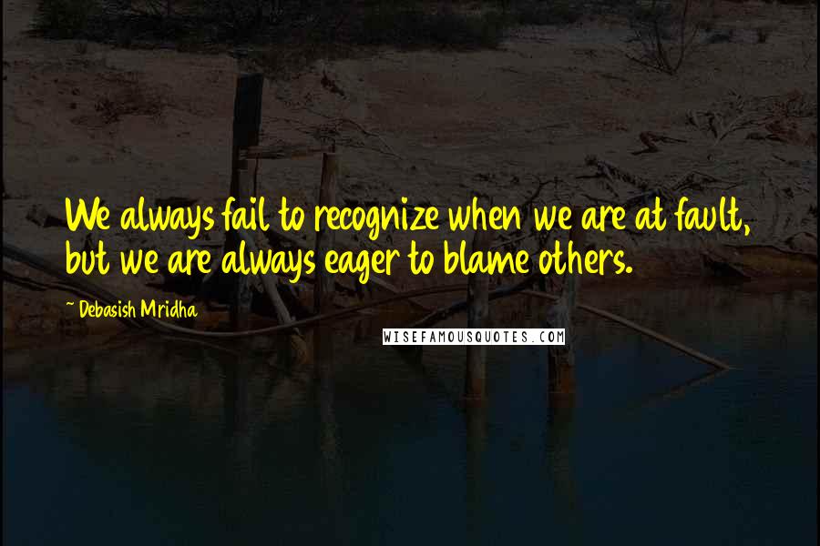 Debasish Mridha Quotes: We always fail to recognize when we are at fault, but we are always eager to blame others.