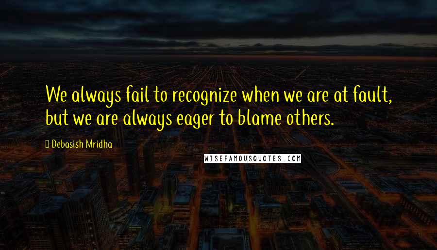 Debasish Mridha Quotes: We always fail to recognize when we are at fault, but we are always eager to blame others.