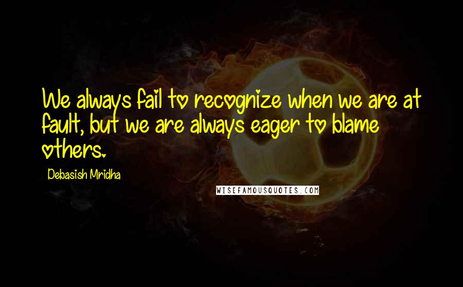 Debasish Mridha Quotes: We always fail to recognize when we are at fault, but we are always eager to blame others.