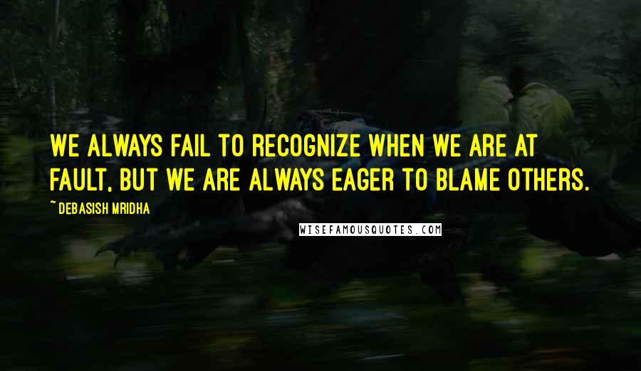 Debasish Mridha Quotes: We always fail to recognize when we are at fault, but we are always eager to blame others.
