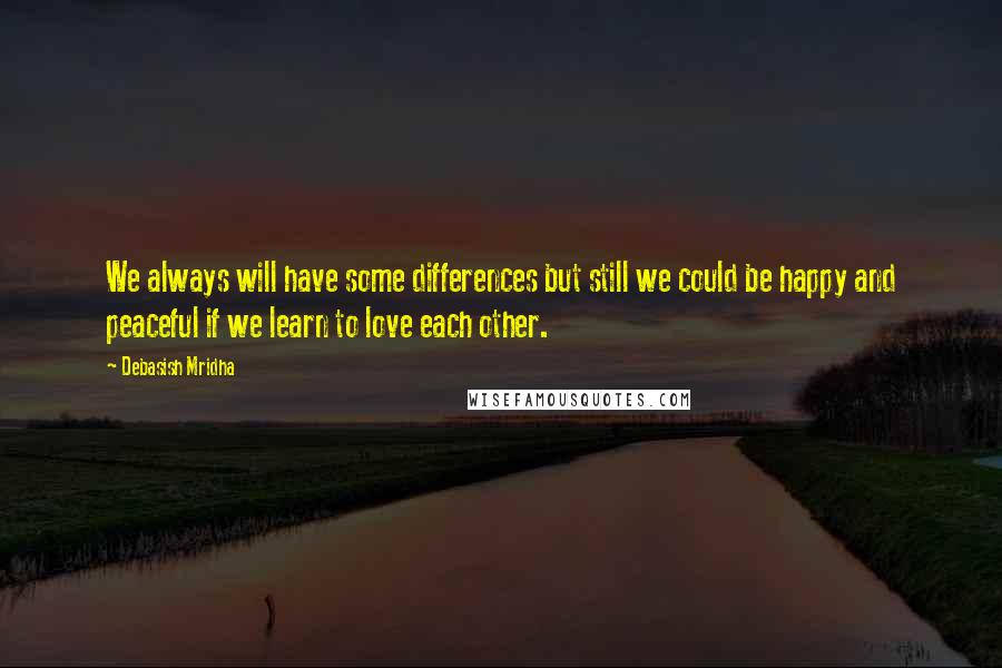 Debasish Mridha Quotes: We always will have some differences but still we could be happy and peaceful if we learn to love each other.