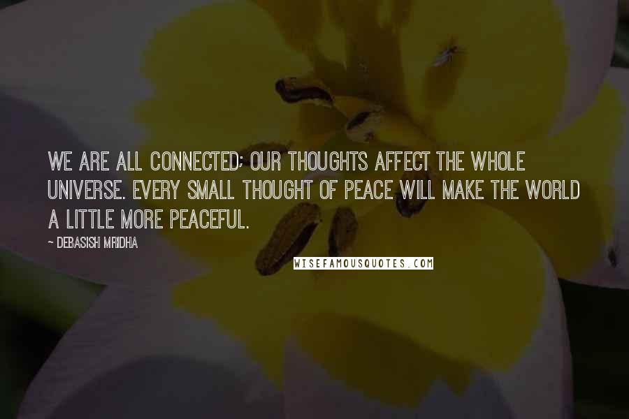 Debasish Mridha Quotes: We are all connected; our thoughts affect the whole universe. Every small thought of peace will make the world a little more peaceful.