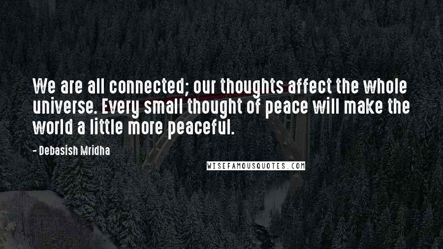 Debasish Mridha Quotes: We are all connected; our thoughts affect the whole universe. Every small thought of peace will make the world a little more peaceful.
