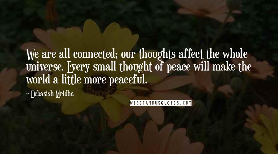 Debasish Mridha Quotes: We are all connected; our thoughts affect the whole universe. Every small thought of peace will make the world a little more peaceful.