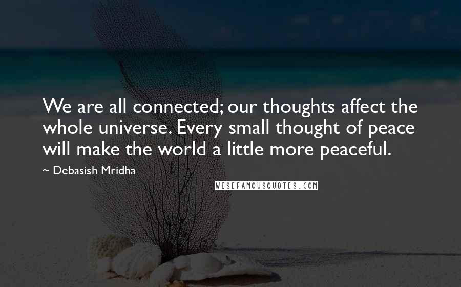 Debasish Mridha Quotes: We are all connected; our thoughts affect the whole universe. Every small thought of peace will make the world a little more peaceful.