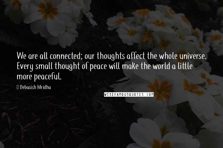 Debasish Mridha Quotes: We are all connected; our thoughts affect the whole universe. Every small thought of peace will make the world a little more peaceful.