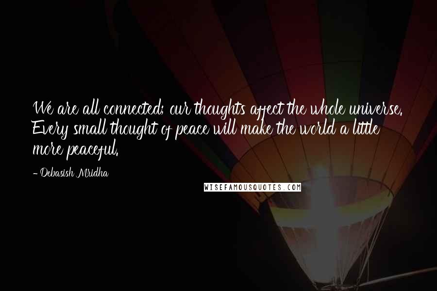 Debasish Mridha Quotes: We are all connected; our thoughts affect the whole universe. Every small thought of peace will make the world a little more peaceful.