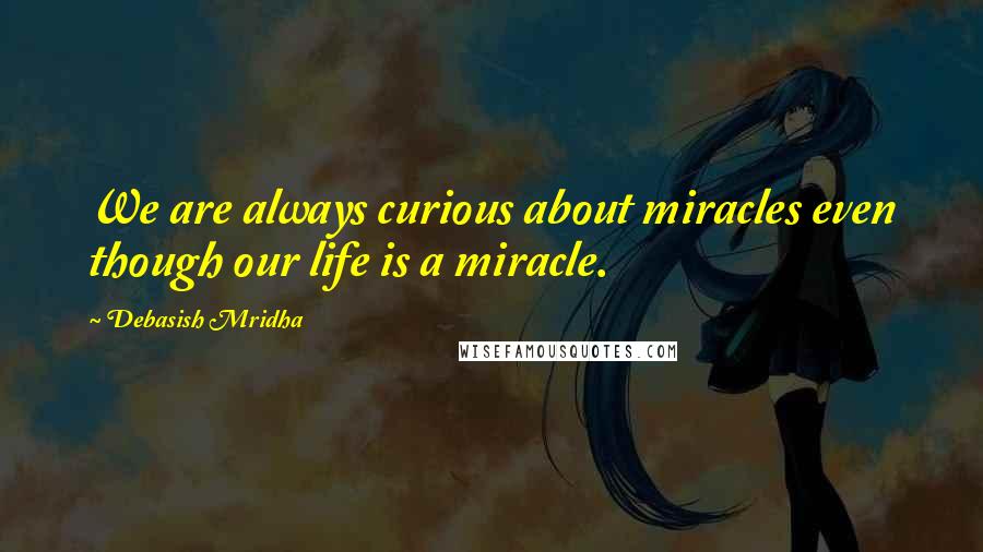 Debasish Mridha Quotes: We are always curious about miracles even though our life is a miracle.