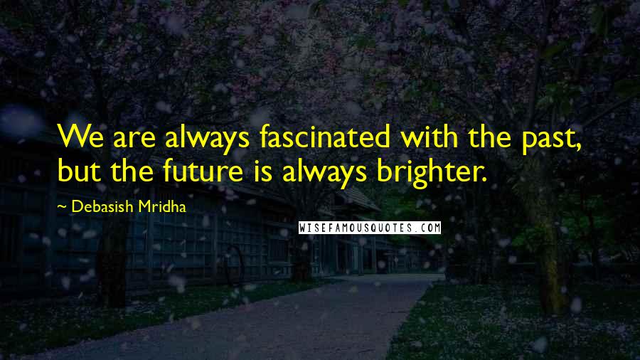 Debasish Mridha Quotes: We are always fascinated with the past, but the future is always brighter.