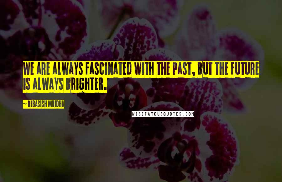 Debasish Mridha Quotes: We are always fascinated with the past, but the future is always brighter.