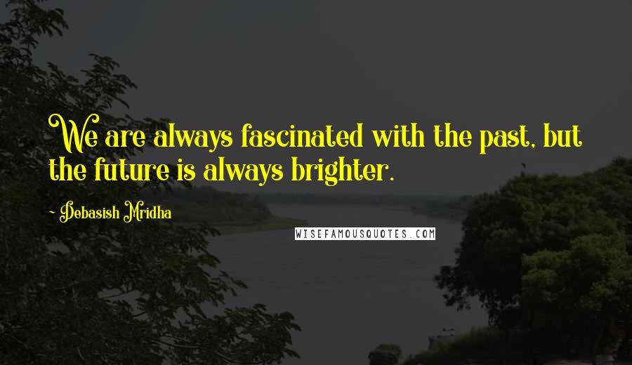 Debasish Mridha Quotes: We are always fascinated with the past, but the future is always brighter.