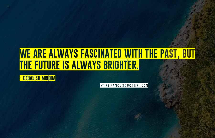 Debasish Mridha Quotes: We are always fascinated with the past, but the future is always brighter.