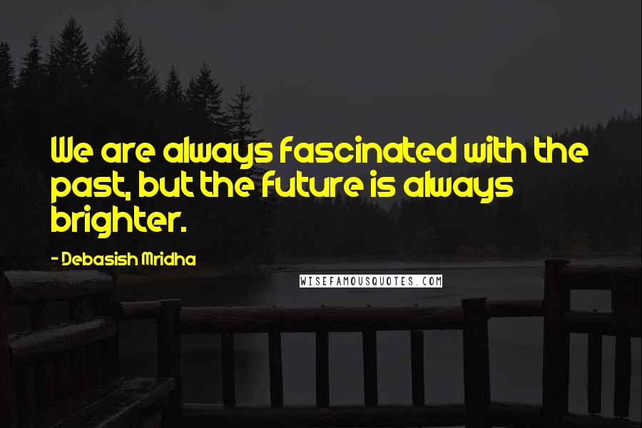 Debasish Mridha Quotes: We are always fascinated with the past, but the future is always brighter.