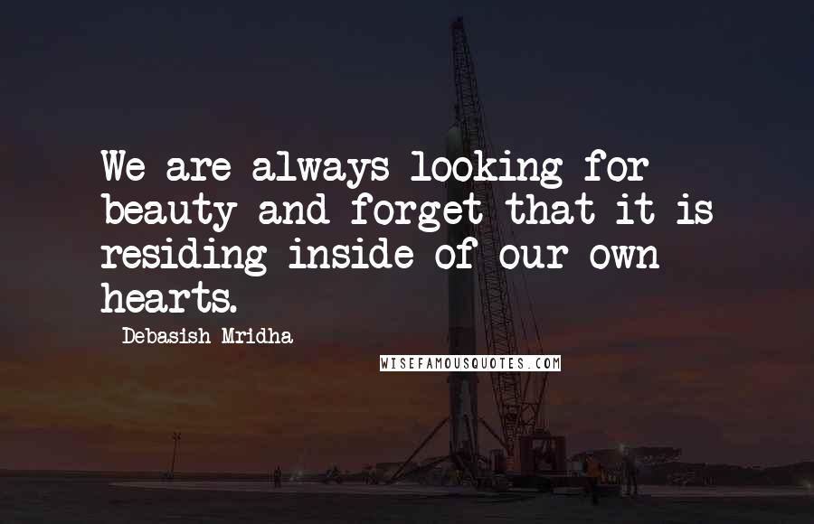 Debasish Mridha Quotes: We are always looking for beauty and forget that it is residing inside of our own hearts.