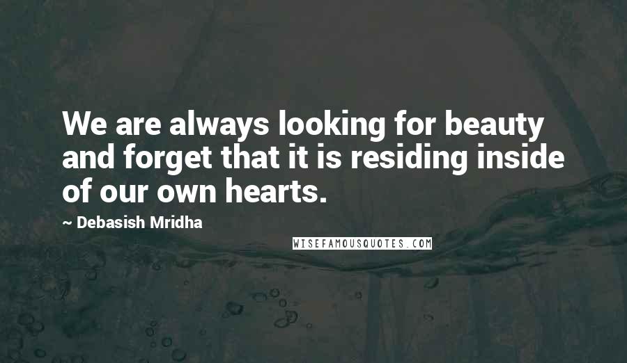 Debasish Mridha Quotes: We are always looking for beauty and forget that it is residing inside of our own hearts.