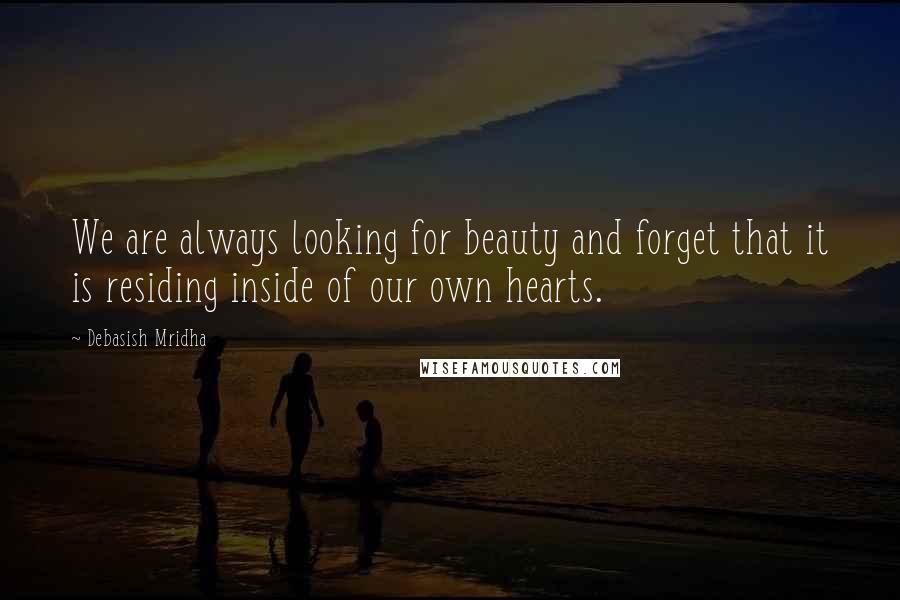 Debasish Mridha Quotes: We are always looking for beauty and forget that it is residing inside of our own hearts.