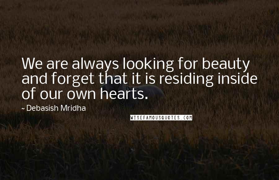 Debasish Mridha Quotes: We are always looking for beauty and forget that it is residing inside of our own hearts.