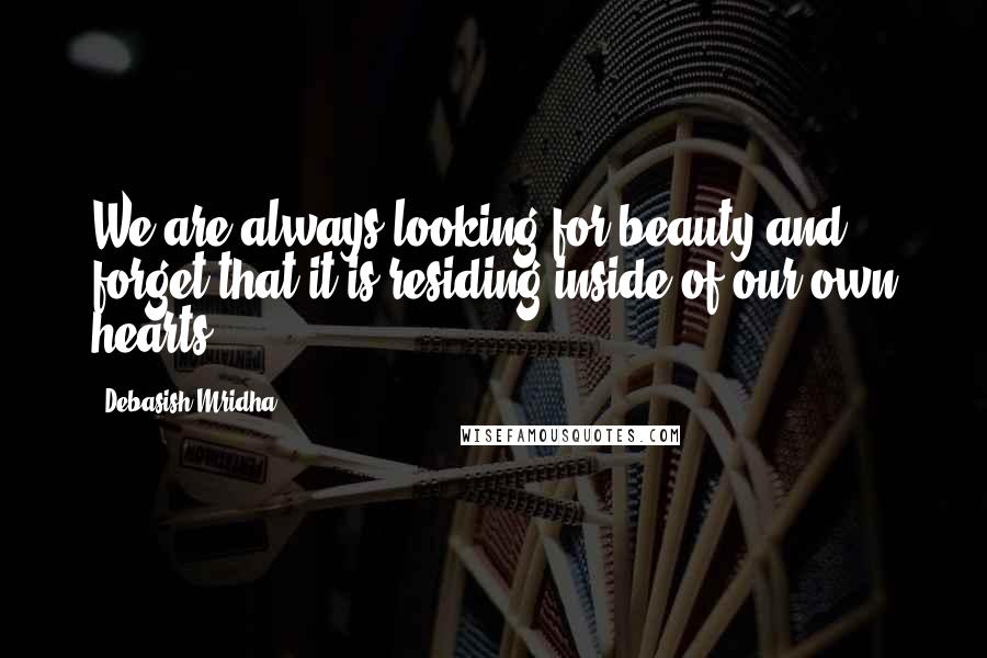 Debasish Mridha Quotes: We are always looking for beauty and forget that it is residing inside of our own hearts.