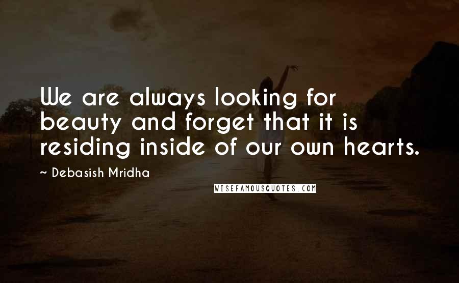 Debasish Mridha Quotes: We are always looking for beauty and forget that it is residing inside of our own hearts.