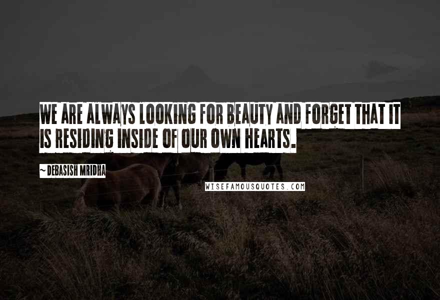 Debasish Mridha Quotes: We are always looking for beauty and forget that it is residing inside of our own hearts.