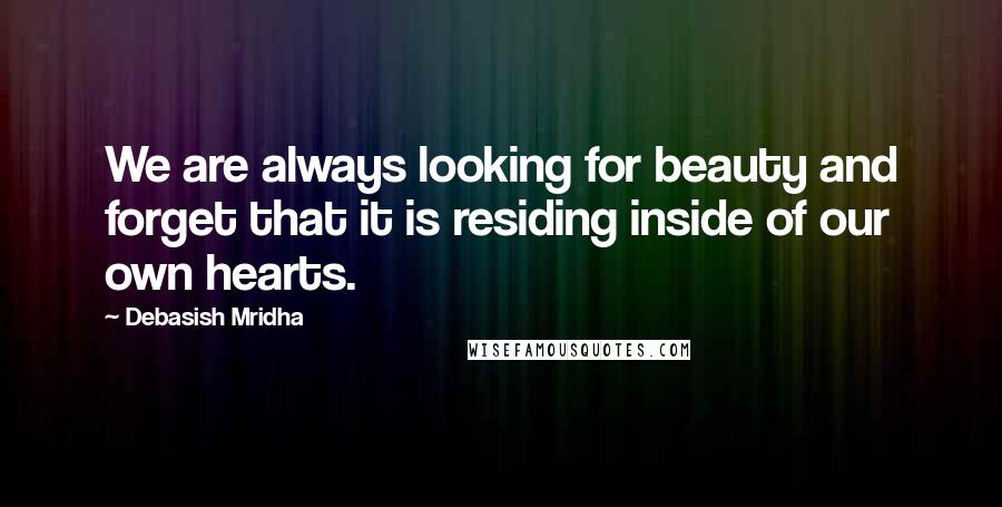 Debasish Mridha Quotes: We are always looking for beauty and forget that it is residing inside of our own hearts.