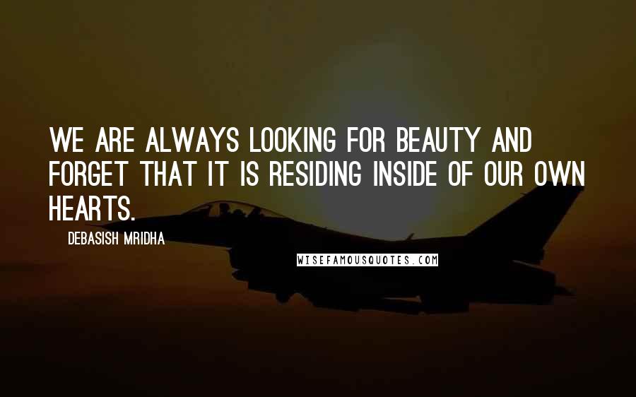 Debasish Mridha Quotes: We are always looking for beauty and forget that it is residing inside of our own hearts.