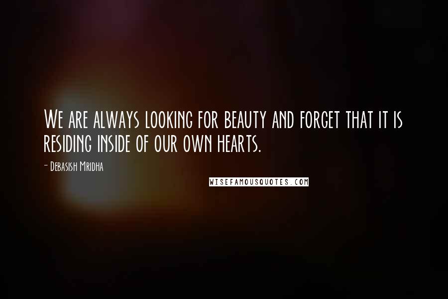 Debasish Mridha Quotes: We are always looking for beauty and forget that it is residing inside of our own hearts.