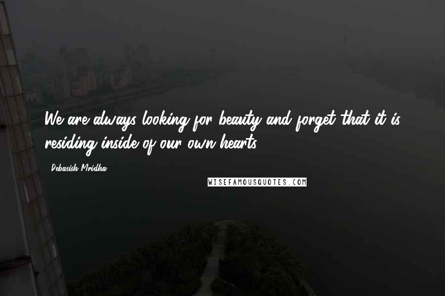 Debasish Mridha Quotes: We are always looking for beauty and forget that it is residing inside of our own hearts.