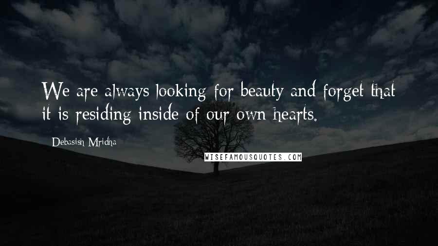 Debasish Mridha Quotes: We are always looking for beauty and forget that it is residing inside of our own hearts.