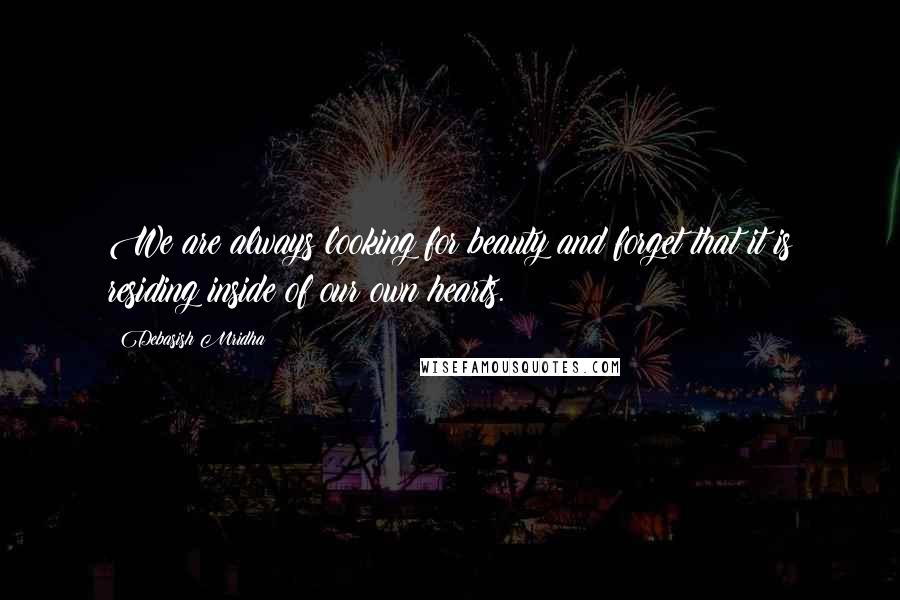 Debasish Mridha Quotes: We are always looking for beauty and forget that it is residing inside of our own hearts.