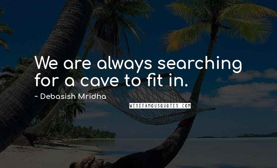Debasish Mridha Quotes: We are always searching for a cave to fit in.