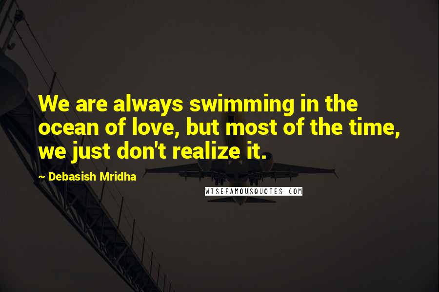 Debasish Mridha Quotes: We are always swimming in the ocean of love, but most of the time, we just don't realize it.