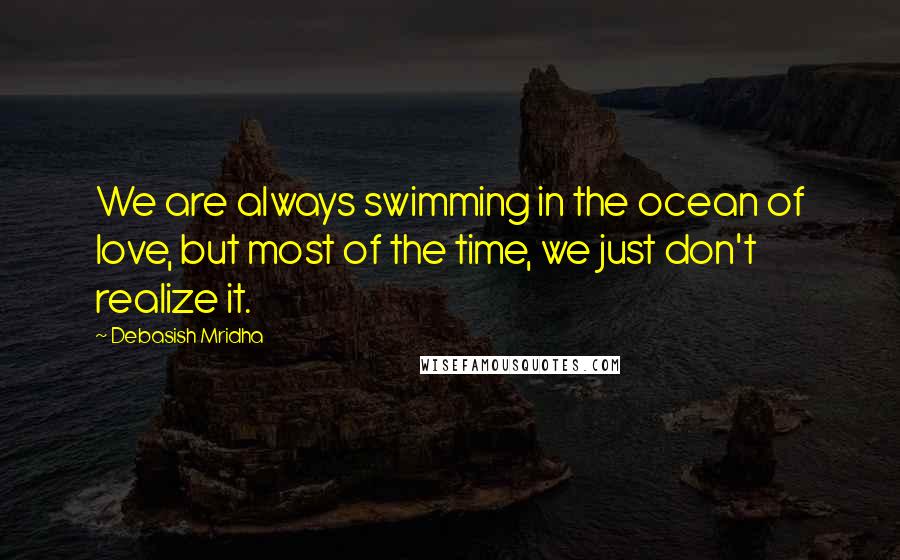 Debasish Mridha Quotes: We are always swimming in the ocean of love, but most of the time, we just don't realize it.