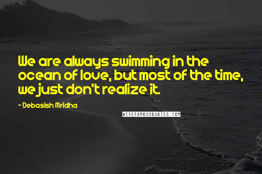 Debasish Mridha Quotes: We are always swimming in the ocean of love, but most of the time, we just don't realize it.