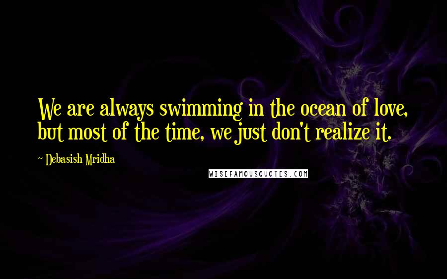 Debasish Mridha Quotes: We are always swimming in the ocean of love, but most of the time, we just don't realize it.