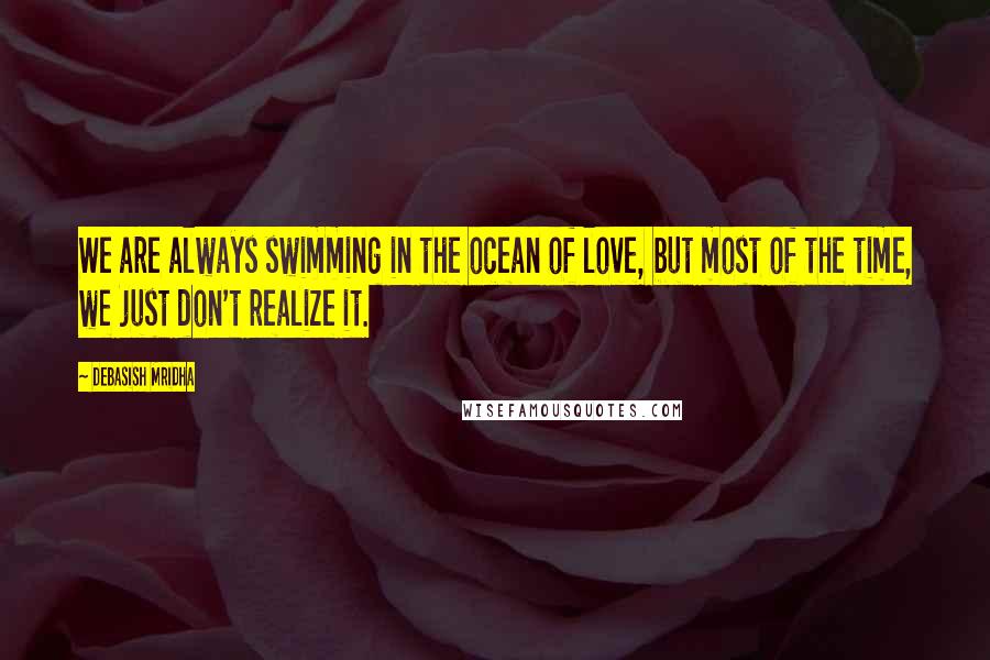 Debasish Mridha Quotes: We are always swimming in the ocean of love, but most of the time, we just don't realize it.